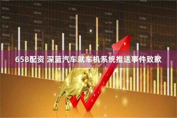 658配资 深蓝汽车就车机系统推送事件致歉
