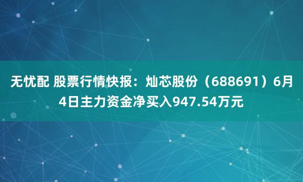 无忧配 股票行情快报：灿芯股份（688691）6月4日主力资金净买入947.54万元