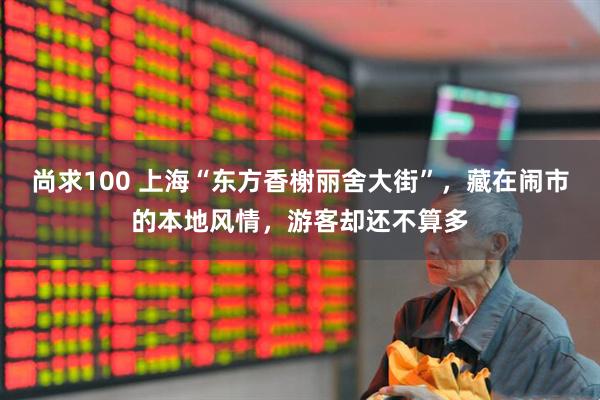 尚求100 上海“东方香榭丽舍大街”，藏在闹市的本地风情，游客却还不算多