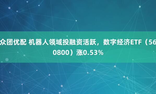 众团优配 机器人领域投融资活跃，数字经济ETF（560800）涨0.53%