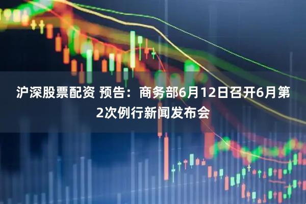 沪深股票配资 预告：商务部6月12日召开6月第2次例行新闻发布会