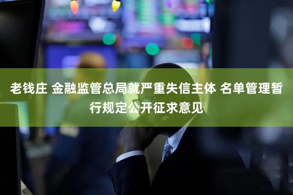 老钱庄 金融监管总局就严重失信主体 名单管理暂行规定公开征求意见