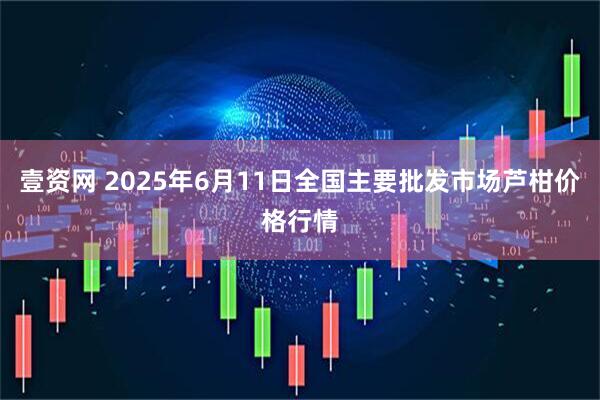 壹资网 2025年6月11日全国主要批发市场芦柑价格行情