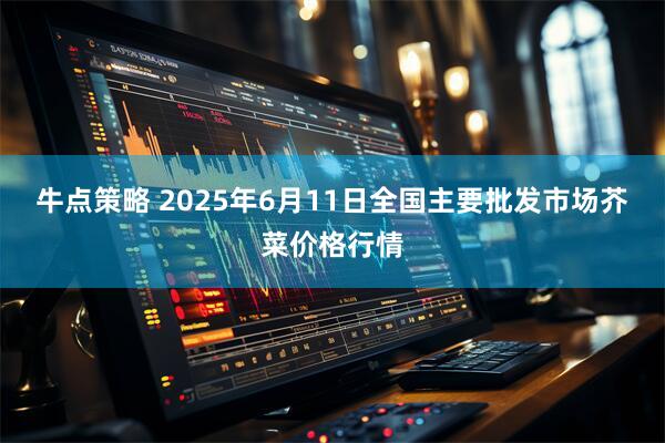 牛点策略 2025年6月11日全国主要批发市场芥菜价格行情