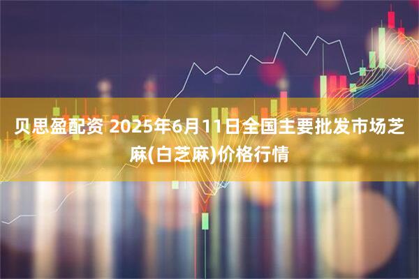 贝思盈配资 2025年6月11日全国主要批发市场芝麻(白芝麻)价格行情