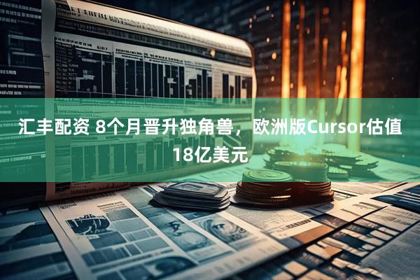 汇丰配资 8个月晋升独角兽，欧洲版Cursor估值18亿美元