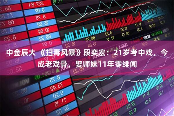 中金辰大 《扫毒风暴》段奕宏：21岁考中戏，今成老戏骨，娶师妹11年零绯闻