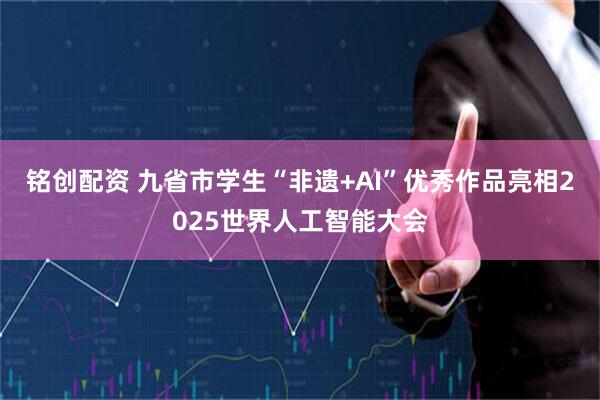铭创配资 九省市学生“非遗+AI”优秀作品亮相2025世界人工智能大会