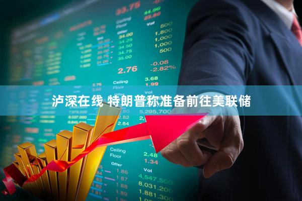 泸深在线 特朗普称准备前往美联储