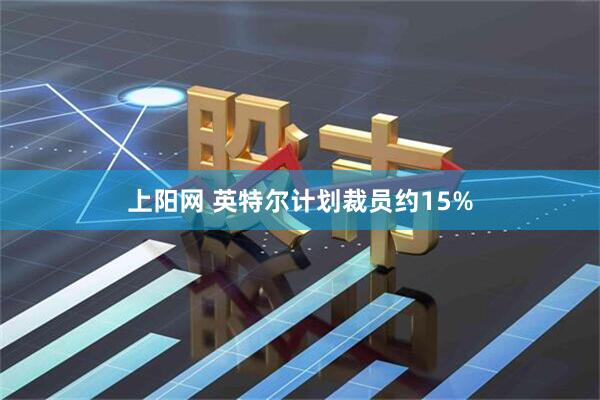 上阳网 英特尔计划裁员约15%