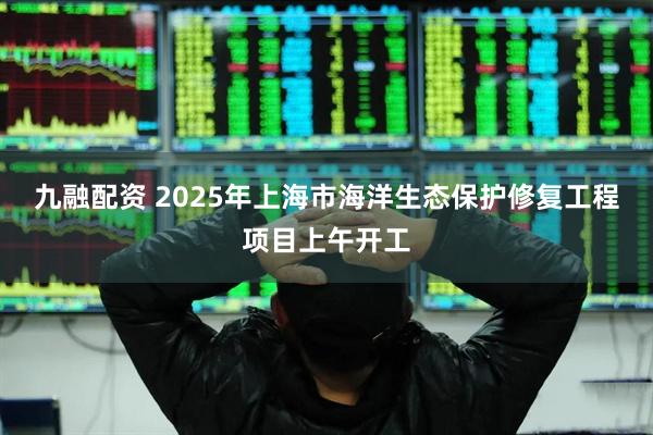 九融配资 2025年上海市海洋生态保护修复工程项目上午开工