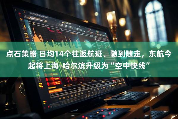 点石策略 日均14个往返航班、随到随走，东航今起将上海-哈尔滨升级为“空中快线”