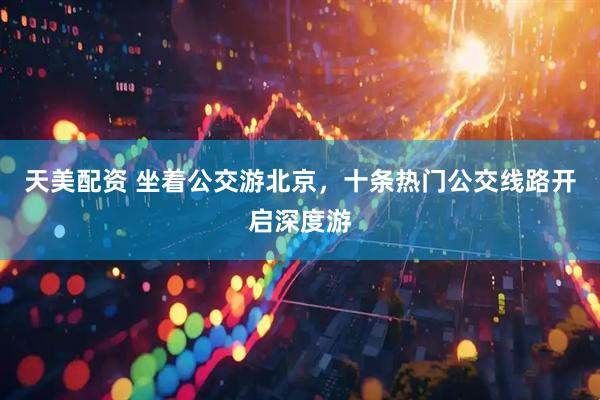 天美配资 坐着公交游北京，十条热门公交线路开启深度游