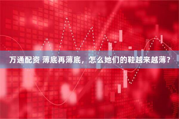 万通配资 薄底再薄底，怎么她们的鞋越来越薄？