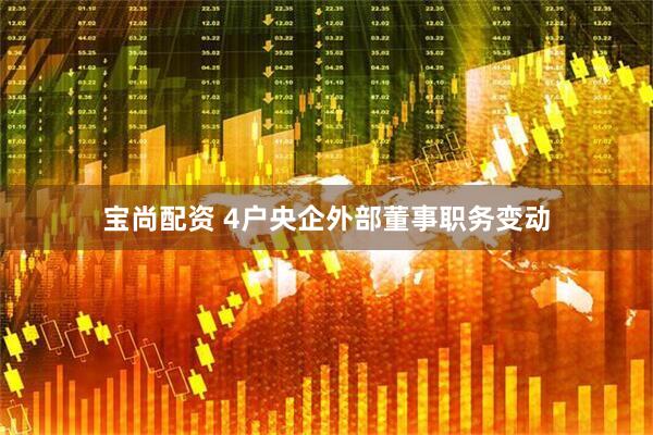 宝尚配资 4户央企外部董事职务变动