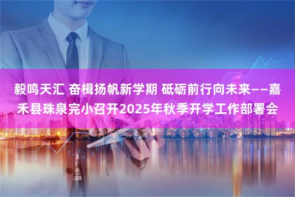 毅鸣天汇 奋楫扬帆新学期 砥砺前行向未来——嘉禾县珠泉完小召开2025年秋季开学工作部署会