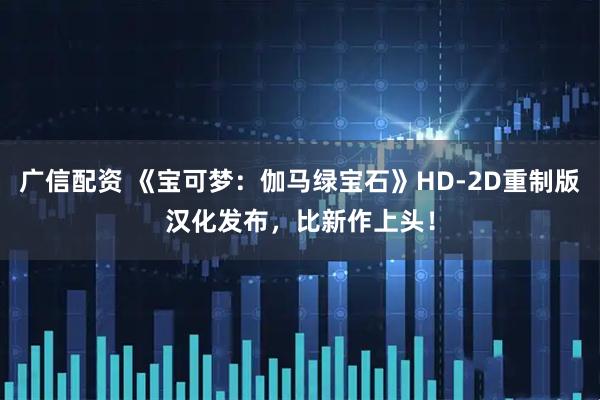 广信配资 《宝可梦：伽马绿宝石》HD-2D重制版汉化发布，比新作上头！
