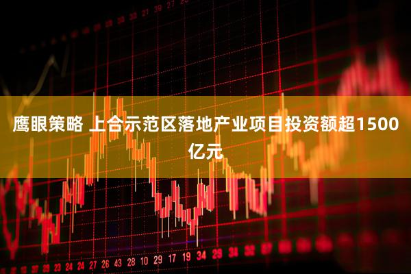 鹰眼策略 上合示范区落地产业项目投资额超1500亿元