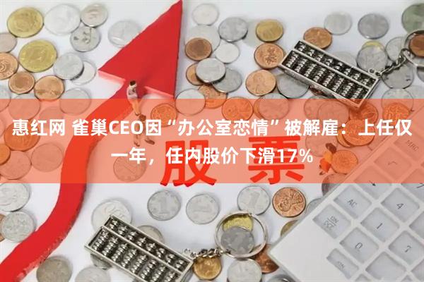 惠红网 雀巢CEO因“办公室恋情”被解雇：上任仅一年，任内股价下滑17%