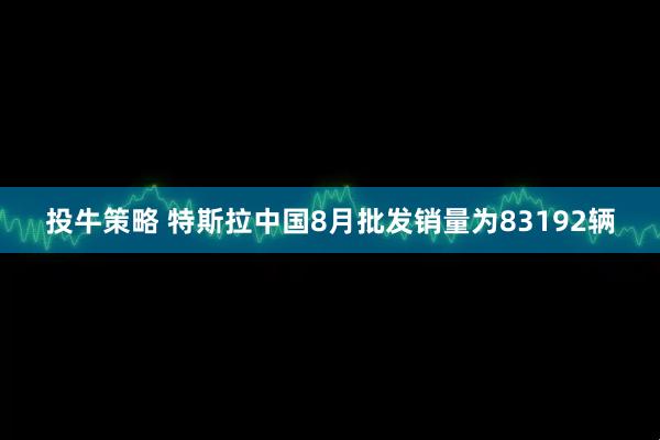 投牛策略 特斯拉中国8月批发销量为83192辆