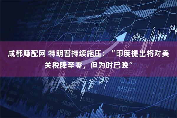成都赚配网 特朗普持续施压：“印度提出将对美关税降至零，但为时已晚”