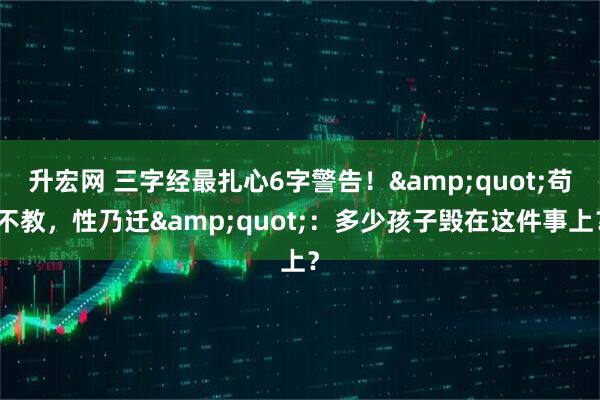 升宏网 三字经最扎心6字警告！&quot;苟不教，性乃迁&quot;：多少孩子毁在这件事上？