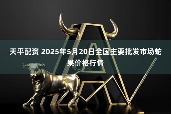 天平配资 2025年5月20日全国主要批发市场蛇果价格行情