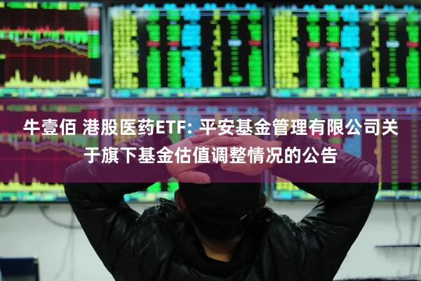 牛壹佰 港股医药ETF: 平安基金管理有限公司关于旗下基金估值调整情况的公告