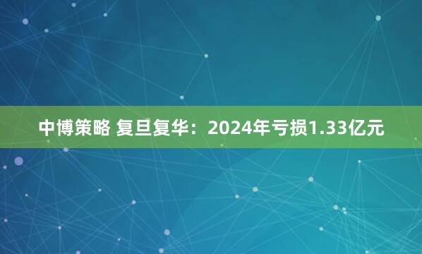 中博策略 复旦复华：2024年亏损1.33亿元