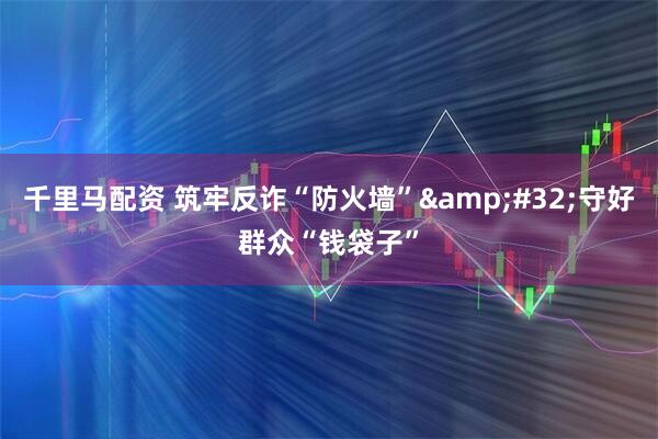 千里马配资 筑牢反诈“防火墙”&#32;守好群众“钱袋子”