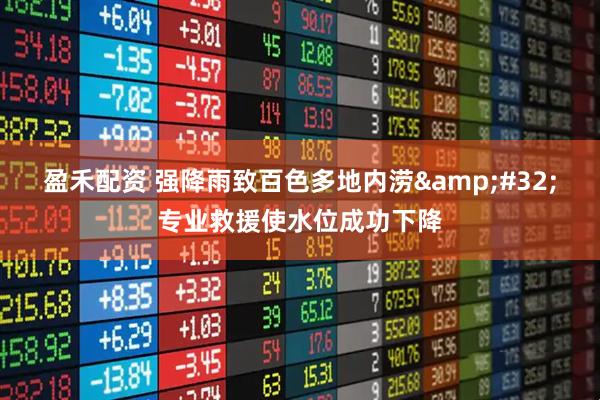 盈禾配资 强降雨致百色多地内涝&#32;专业救援使水位成功下降