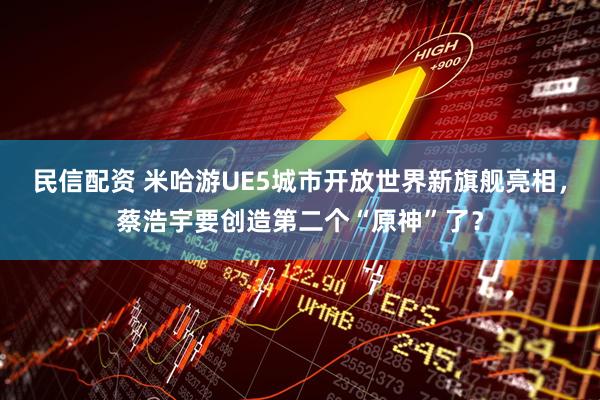 民信配资 米哈游UE5城市开放世界新旗舰亮相，蔡浩宇要创造第二个“原神”了？
