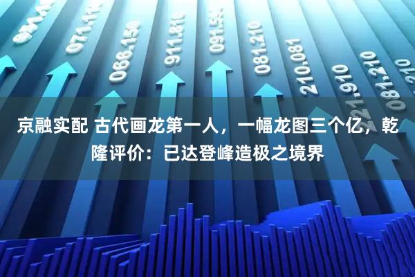 京融实配 古代画龙第一人，一幅龙图三个亿，乾隆评价：已达登峰造极之境界