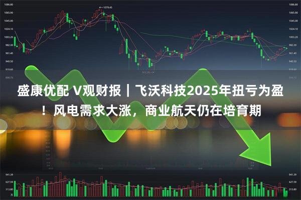 盛康优配 V观财报｜飞沃科技2025年扭亏为盈！风电需求大涨，商业航天仍在培育期