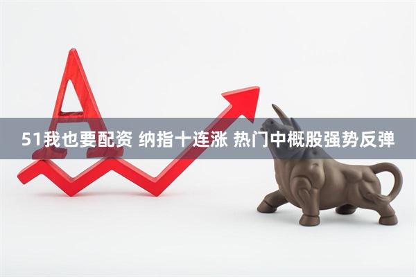 51我也要配资 纳指十连涨 热门中概股强势反弹
