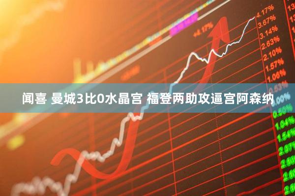 闻喜 曼城3比0水晶宫 福登两助攻逼宫阿森纳